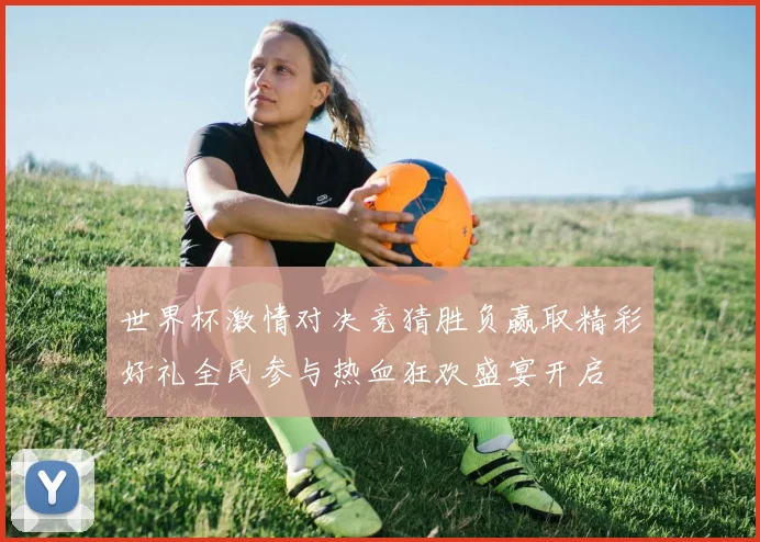 世界杯激情对决竞猜胜负赢取精彩好礼全民参与热血狂欢盛宴开启