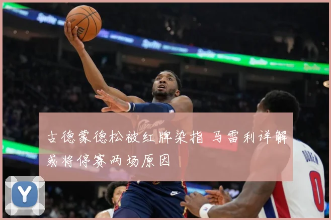 古德蒙德松被红牌染指 马雷利详解或将停赛两场原因