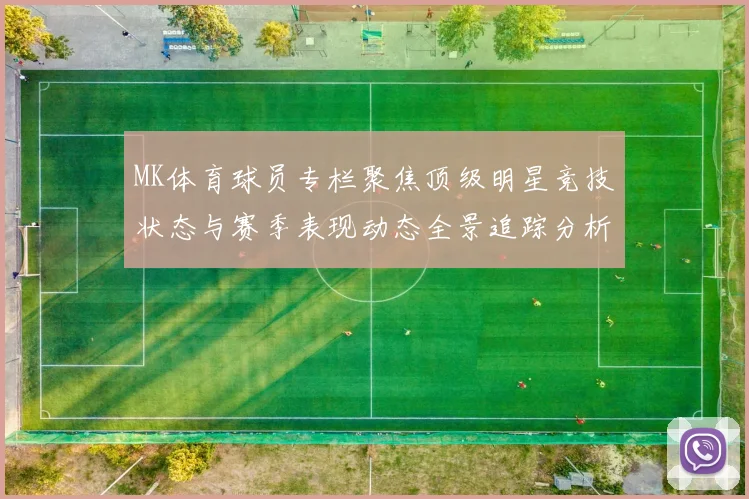 MK体育球员专栏聚焦顶级明星竞技状态与赛季表现动态全景追踪分析