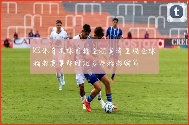 MK体育足球直播全程高清呈现全球精彩赛事即时比分与精彩瞬间