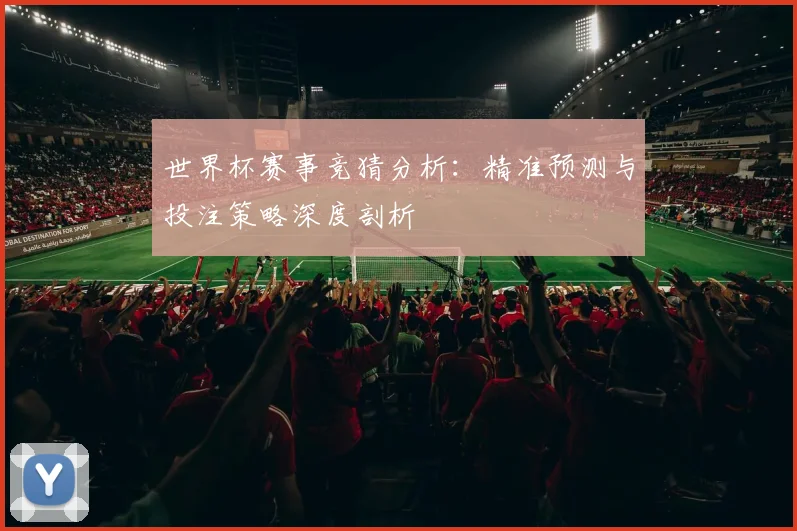 世界杯赛事竞猜分析：精准预测与投注策略深度剖析