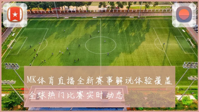 MK体育直播全新赛事解说体验覆盖全球热门比赛实时动态