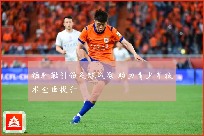 扬科勒引领足球风潮 助力青少年技术全面提升