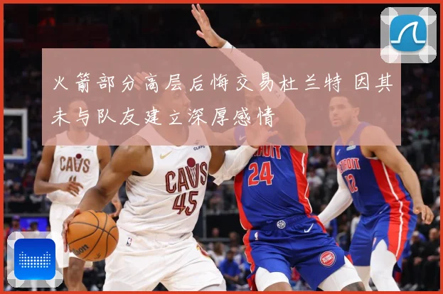 火箭部分高层后悔交易杜兰特 因其未与队友建立深厚感情