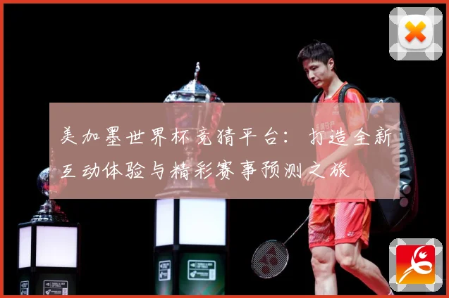 美加墨世界杯竞猜平台：打造全新互动体验与精彩赛事预测之旅