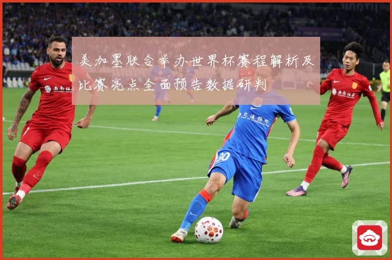美加墨联合举办世界杯赛程解析及比赛亮点全面预告数据研判