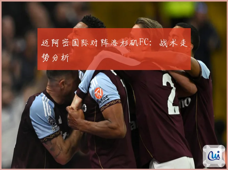 迈阿密国际对阵洛杉矶FC：战术走势分析