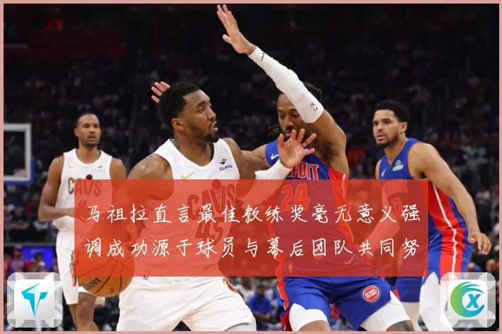 马祖拉直言最佳教练奖毫无意义强调成功源于球员与幕后团队共同努力