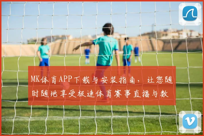 MK体育APP下载与安装指南，让您随时随地享受极速体育赛事直播与数据分析