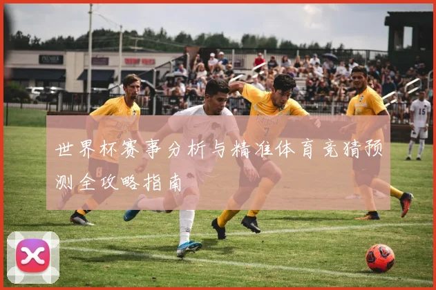 世界杯赛事分析与精准体育竞猜预测全攻略指南