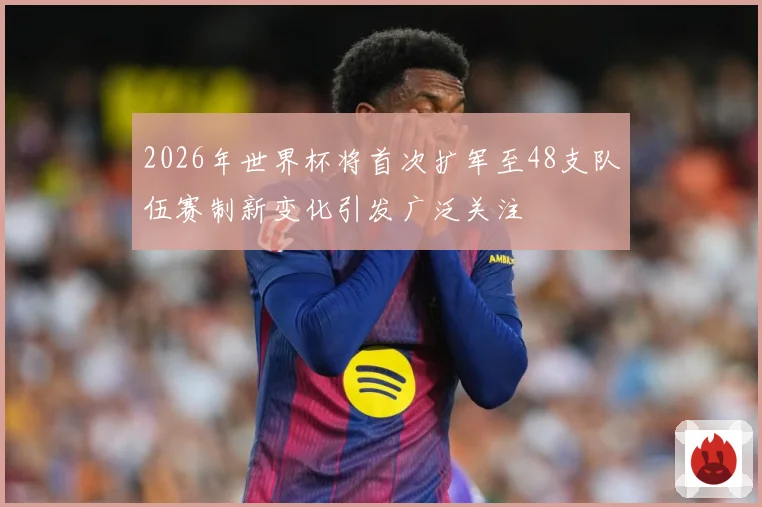 2026年世界杯将首次扩军至48支队伍赛制新变化引发广泛关注
