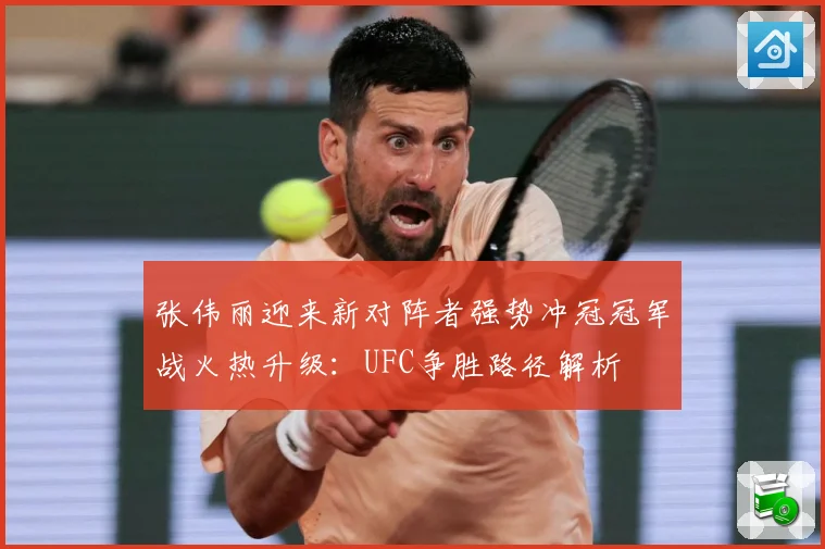 张伟丽迎来新对阵者强势冲冠冠军战火热升级：UFC争胜路径解析