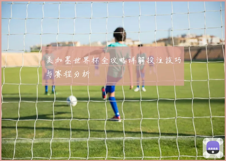 美加墨世界杯全攻略详解投注技巧与赛程分析
