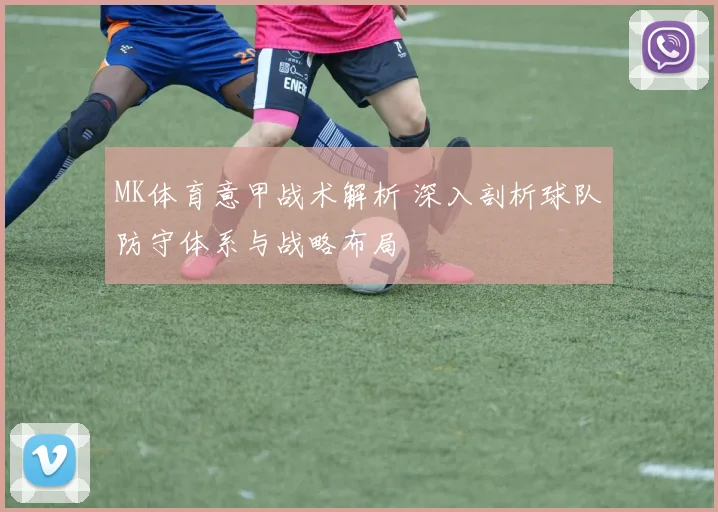 MK体育意甲战术解析 深入剖析球队防守体系与战略布局