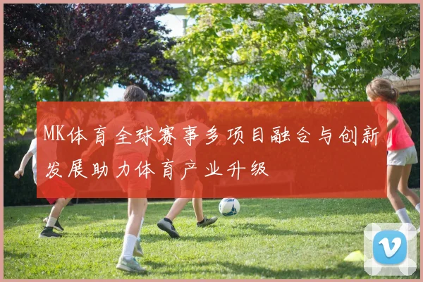 MK体育全球赛事多项目融合与创新发展助力体育产业升级