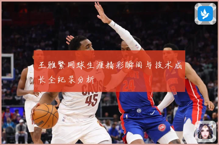 王雅繁网球生涯精彩瞬间与技术成长全纪录分析