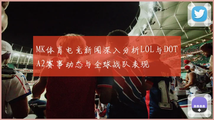 MK体育电竞新闻深入分析LOL与DOTA2赛事动态与全球战队表现