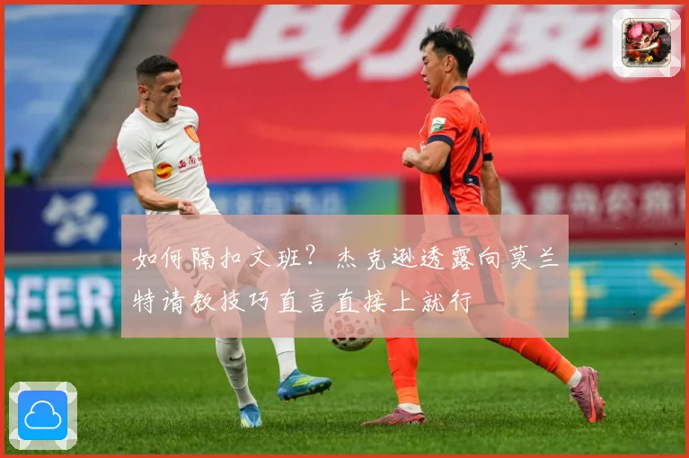 如何隔扣文班？杰克逊透露向莫兰特请教技巧直言直接上就行