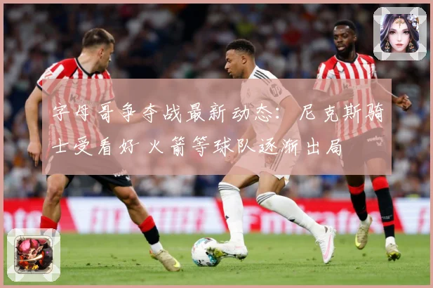 字母哥争夺战最新动态：尼克斯骑士受看好 火箭等球队逐渐出局