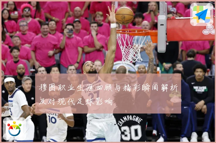 穆图职业生涯回顾与精彩瞬间解析及对现代足球影响