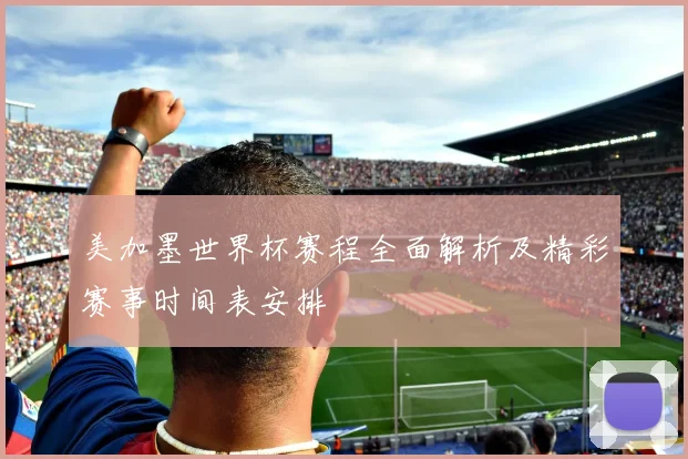 美加墨世界杯赛程全面解析及精彩赛事时间表安排