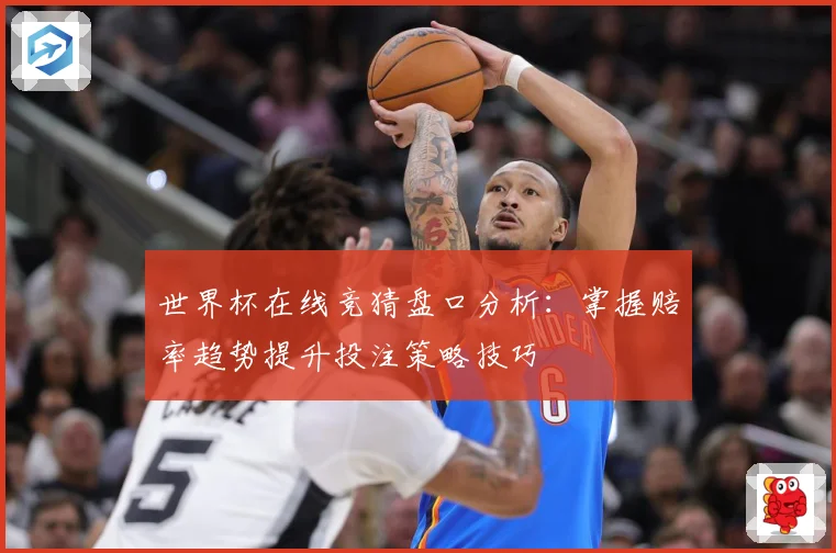 世界杯在线竞猜盘口分析：掌握赔率趋势提升投注策略技巧