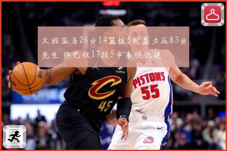 文班亚马26分14篮板5封盖力压83分先生 热巴仅17投5中表现低迷