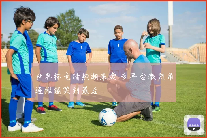 世界杯竞猜热潮来袭 多平台激烈角逐谁能笑到最后