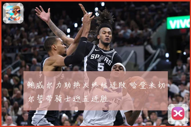鲍威尔力助热火终结连败 哈登米切尔誓带骑士迎五连胜