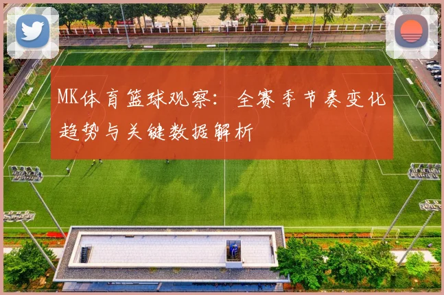MK体育篮球观察：全赛季节奏变化趋势与关键数据解析