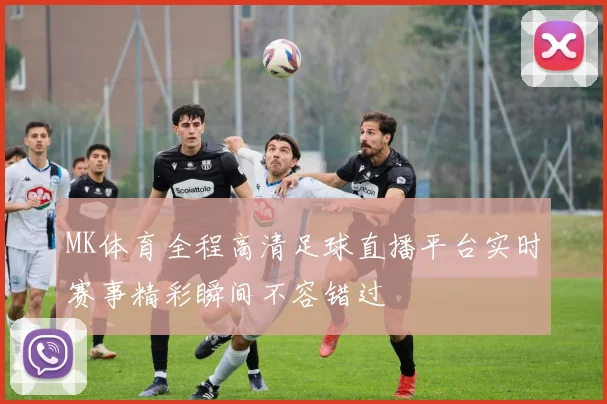 MK体育全程高清足球直播平台实时赛事精彩瞬间不容错过