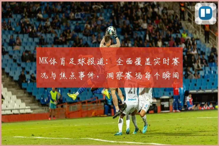 MK体育足球报道：全面覆盖实时赛况与焦点事件，洞察赛场每个瞬间
