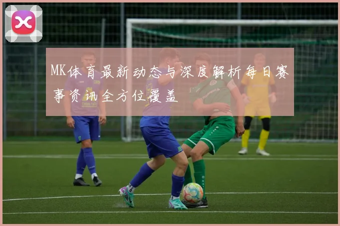 MK体育最新动态与深度解析每日赛事资讯全方位覆盖