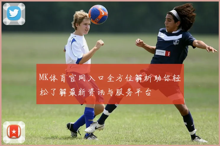 MK体育官网入口全方位解析助你轻松了解最新资讯与服务平台
