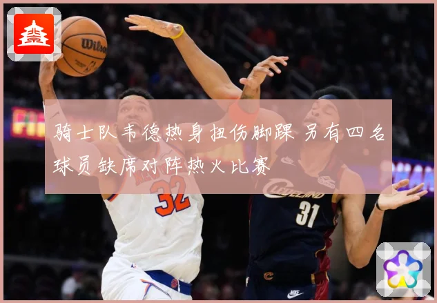 骑士队韦德热身扭伤脚踝 另有四名球员缺席对阵热火比赛