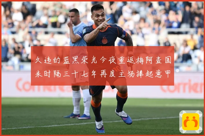 久违的蓝黑荣光今夜重返梅阿查国米时隔三十七年再度主场捧起意甲专题观察