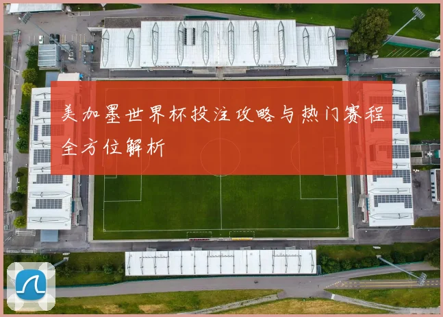 美加墨世界杯投注攻略与热门赛程全方位解析