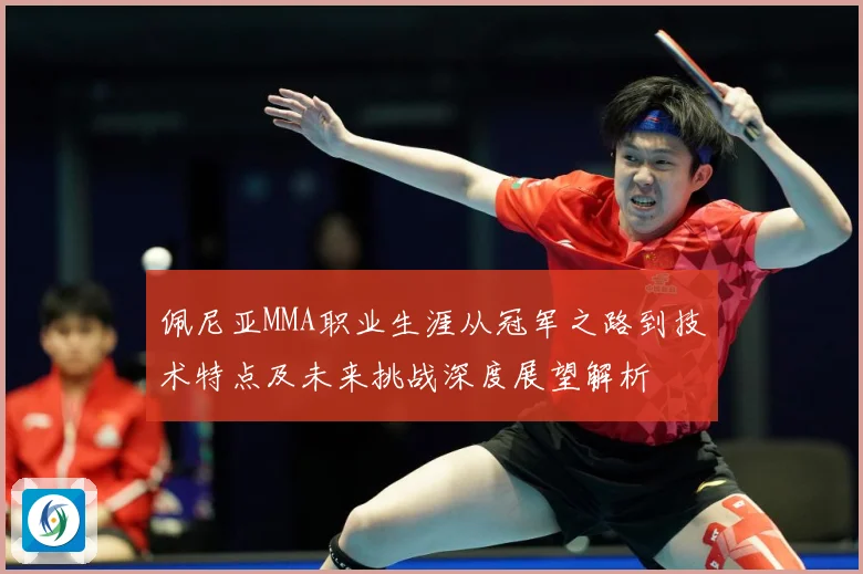 佩尼亚MMA职业生涯从冠军之路到技术特点及未来挑战深度展望解析