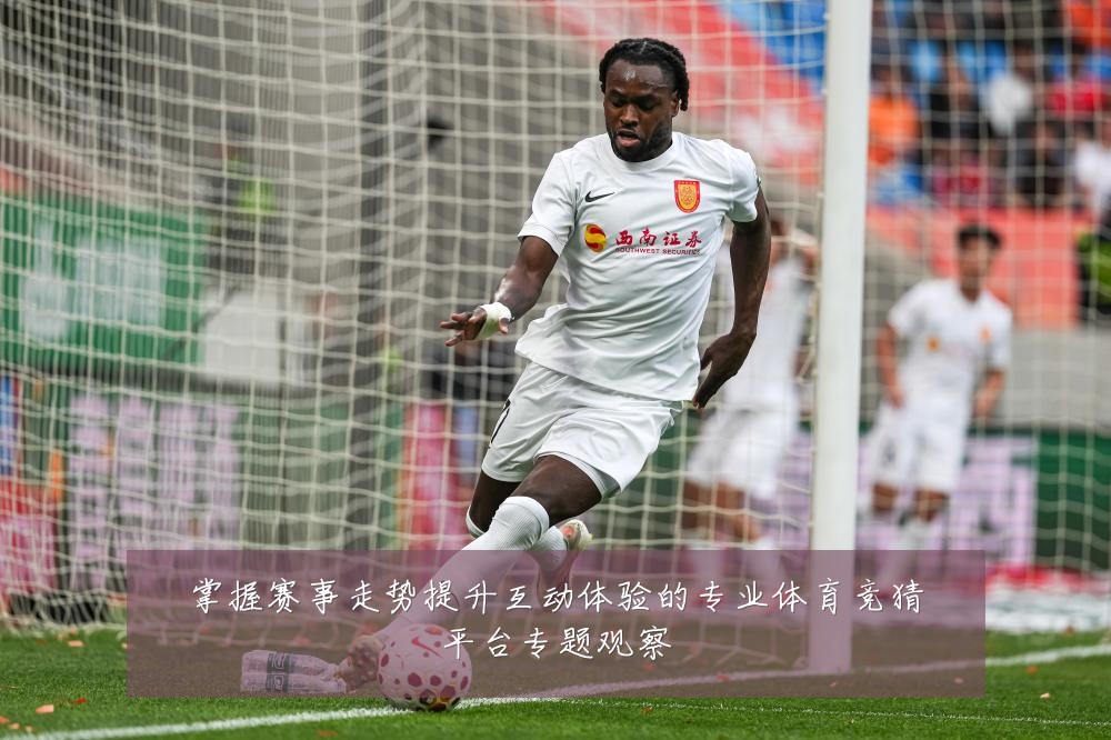 掌握赛事走势提升互动体验的专业体育竞猜平台专题观察