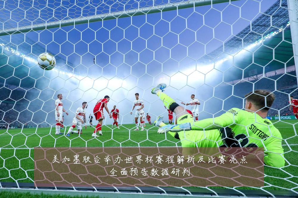 美加墨联合举办世界杯赛程解析及比赛亮点全面预告数据研判