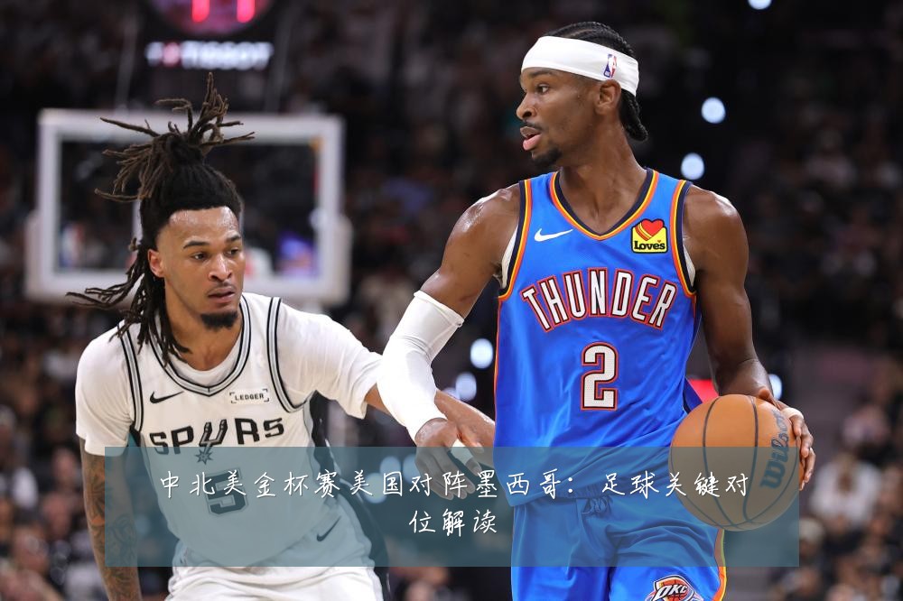 中北美金杯赛美国对阵墨西哥：足球关键对位解读