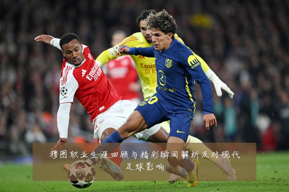 穆图职业生涯回顾与精彩瞬间解析及对现代足球影响