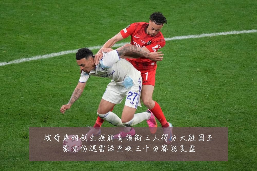 埃奇库姆创生涯新高领衔三人得分大胜国王蒙克伤退雷诺空砍三十分赛场复盘